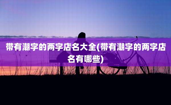 带有潮字的两字店名大全(带有潮字的两字店名有哪些)