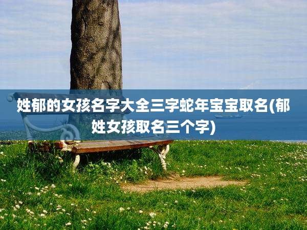 姓郁的女孩名字大全三字蛇年宝宝取名(郁姓女孩取名三个字)