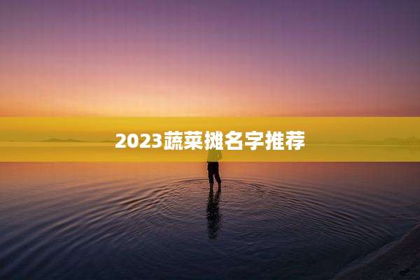 2023蔬菜摊名字推荐