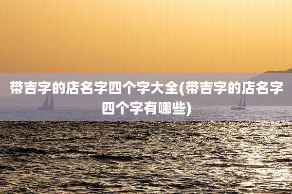 带吉字的店名字四个字大全(带吉字的店名字四个字有哪些)