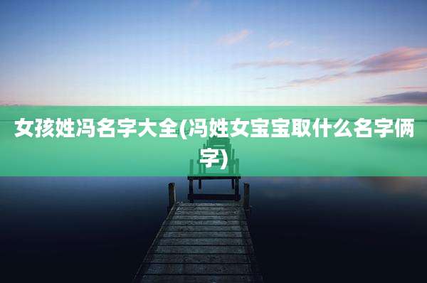 女孩姓冯名字大全(冯姓女宝宝取什么名字俩字)