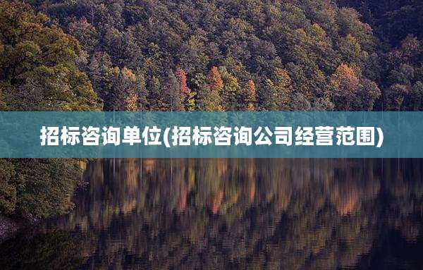 招标咨询单位(招标咨询公司经营范围)