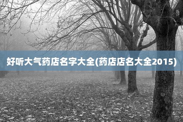 好听大气药店名字大全(药店店名大全2015)