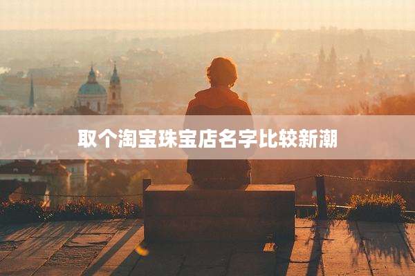 取个淘宝珠宝店名字比较新潮