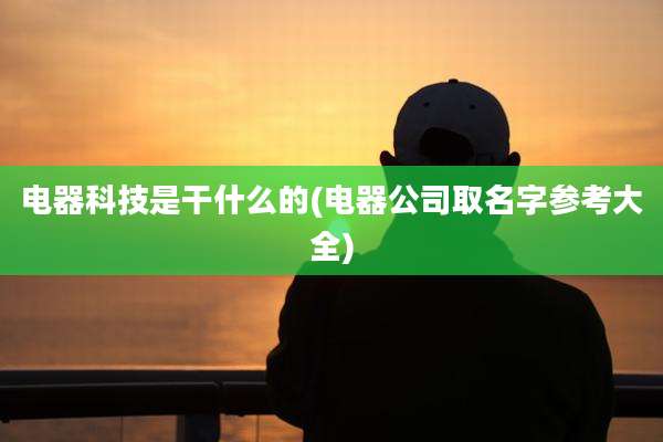 电器科技是干什么的(电器公司取名字参考大全)