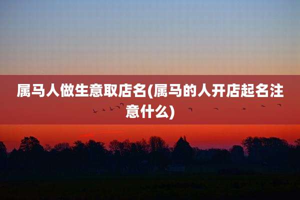 属马人做生意取店名(属马的人开店起名注意什么)