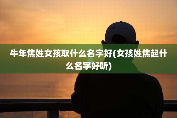 牛年焦姓女孩取什么名字好(女孩姓焦起什么名字好听)
