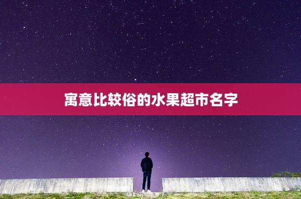 寓意比较俗的水果超市名字