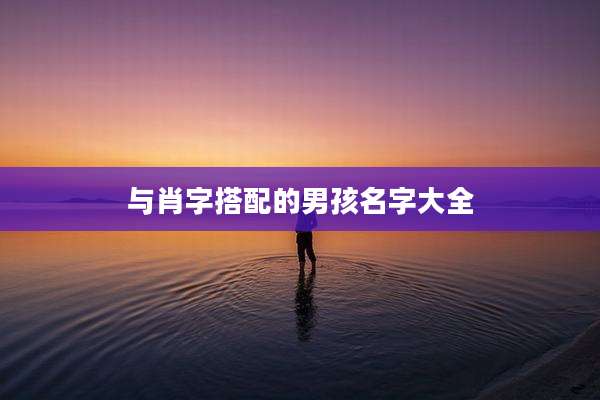 与肖字搭配的男孩名字大全
