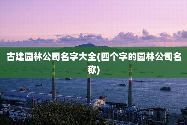 古建园林公司名字大全(四个字的园林公司名称)