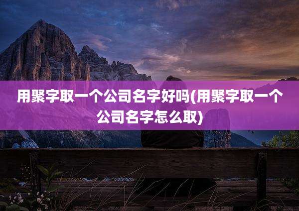 用聚字取一个公司名字好吗(用聚字取一个公司名字怎么取)