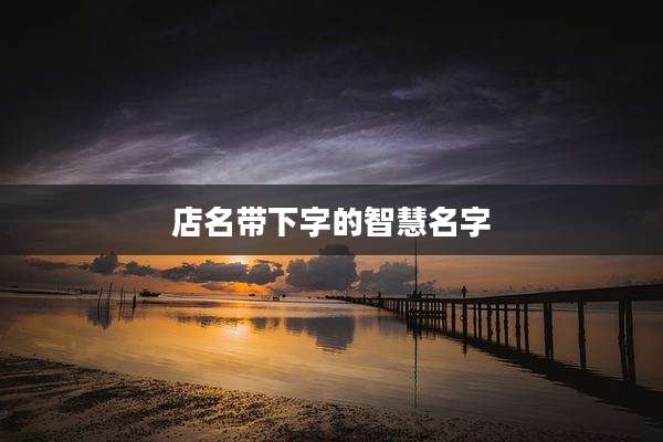 店名带下字的智慧名字