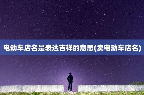 电动车店名是表达吉祥的意思(卖电动车店名)