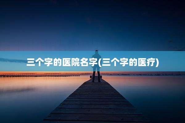三个字的医院名字(三个字的医疗)