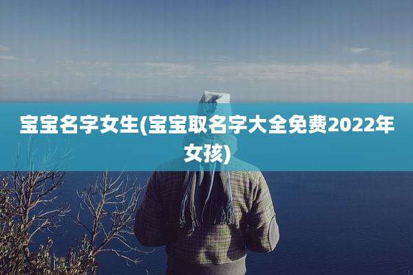 宝宝名字女生(宝宝取名字大全免费2022年女孩)