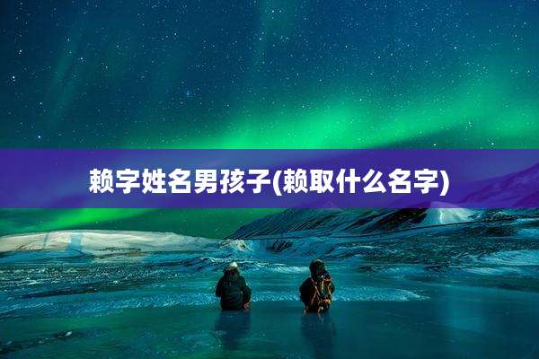 赖字姓名男孩子(赖取什么名字)