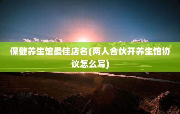保健养生馆最佳店名(两人合伙开养生馆协议怎么写)