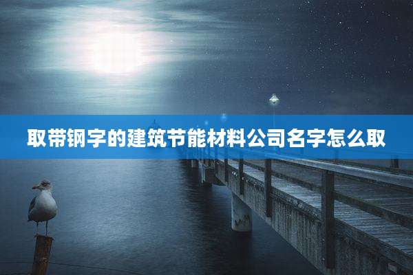 取带钢字的建筑节能材料公司名字怎么取
