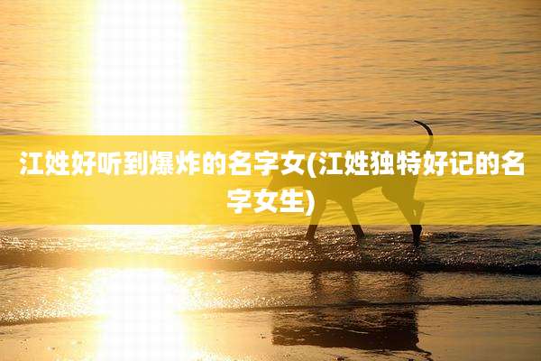 江姓好听到爆炸的名字女(江姓独特好记的名字女生)