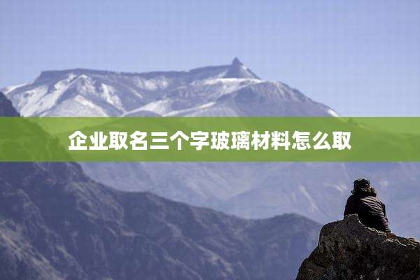 企业取名三个字玻璃材料怎么取