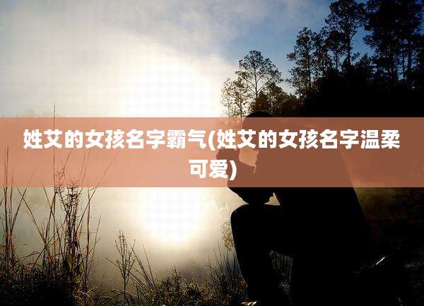 姓艾的女孩名字霸气(姓艾的女孩名字温柔可爱)