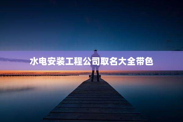 水电安装工程公司取名大全带色