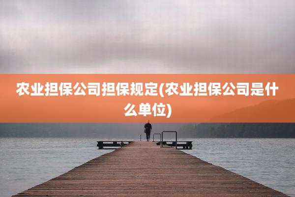 农业担保公司担保规定(农业担保公司是什么单位)