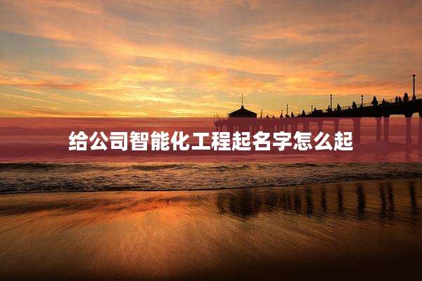 给公司智能化工程起名字怎么起