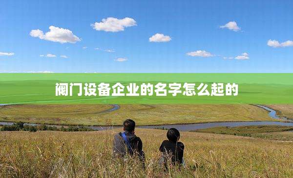 阀门设备企业的名字怎么起的