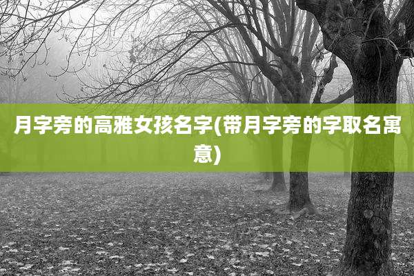 月字旁的高雅女孩名字(带月字旁的字取名寓意)