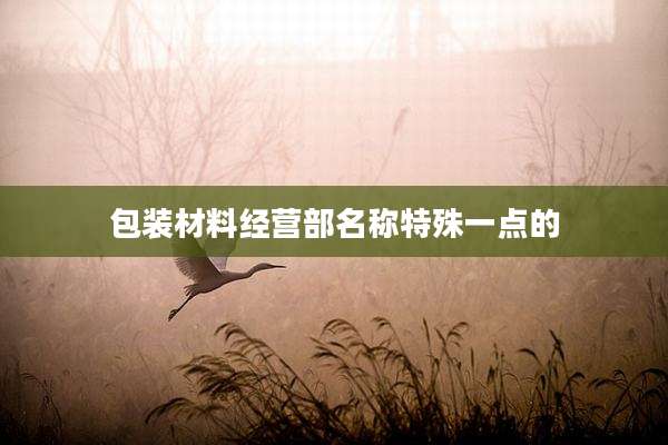 包装材料经营部名称特殊一点的