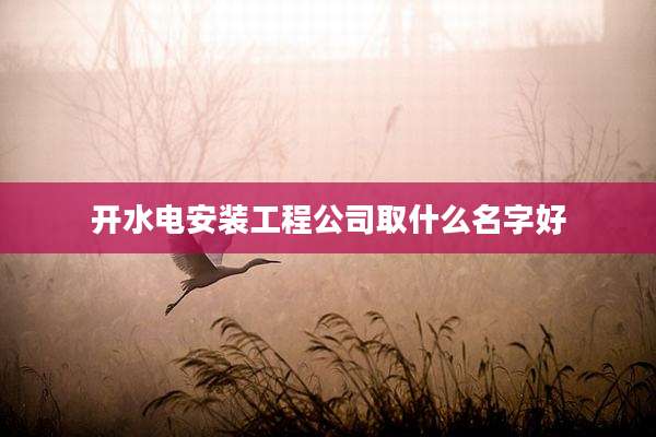 开水电安装工程公司取什么名字好