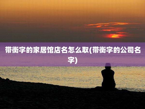 带衡字的家居馆店名怎么取(带衡字的公司名字)