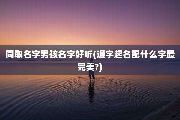 同取名字男孩名字好听(通字起名配什么字最完美?)