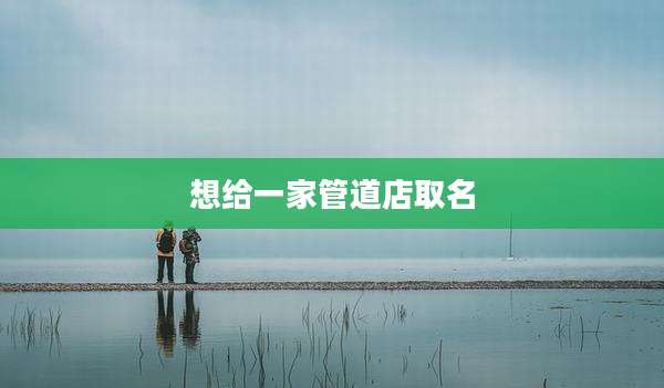 想给一家管道店取名