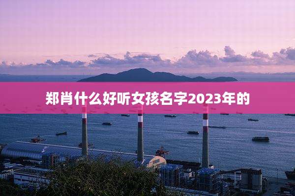 郑肖什么好听女孩名字2023年的