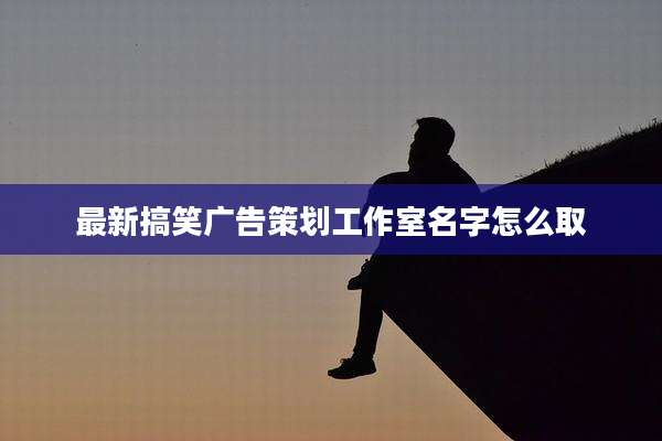 最新搞笑广告策划工作室名字怎么取