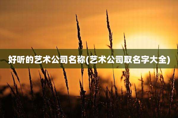 好听的艺术公司名称(艺术公司取名字大全)