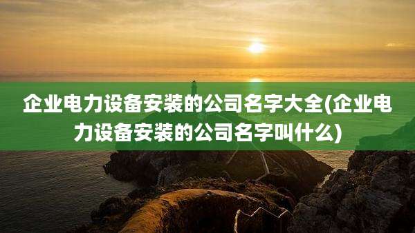 企业电力设备安装的公司名字大全(企业电力设备安装的公司名字叫什么)