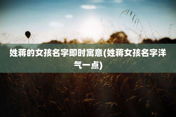 姓蒋的女孩名字即时寓意(姓蒋女孩名字洋气一点)