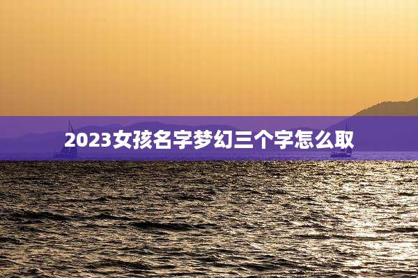 2023女孩名字梦幻三个字怎么取