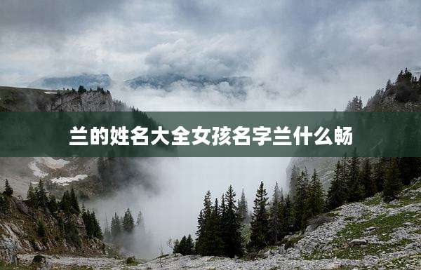 兰的姓名大全女孩名字兰什么畅