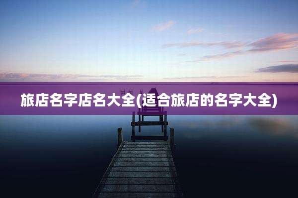 旅店名字店名大全(适合旅店的名字大全)