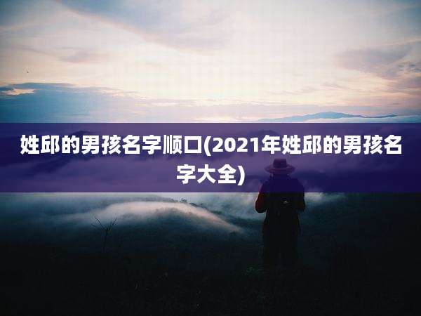 姓邱的男孩名字顺口(2021年姓邱的男孩名字大全)