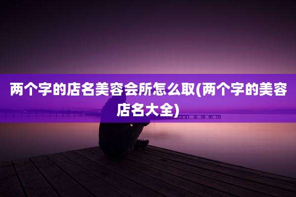 两个字的店名美容会所怎么取(两个字的美容店名大全)