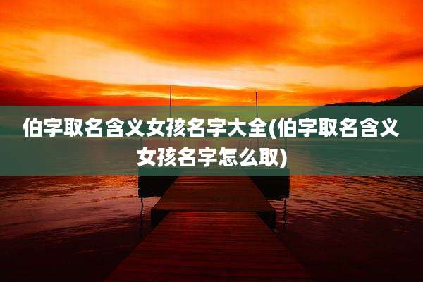 伯字取名含义女孩名字大全(伯字取名含义女孩名字怎么取)