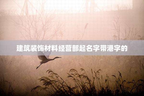 建筑装饰材料经营部起名字带港字的