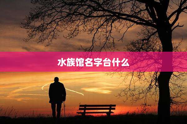 水族馆名字台什么
