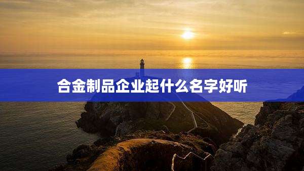 合金制品企业起什么名字好听