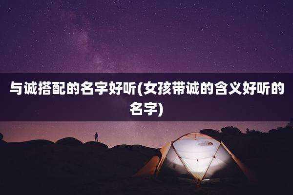 与诚搭配的名字好听(女孩带诚的含义好听的名字)